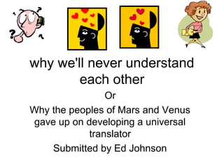 why we'll never understand
each other
Or
Why the peoples of Mars and Venus
gave up on developing a universal
translator
Submitted by Ed Johnson

 