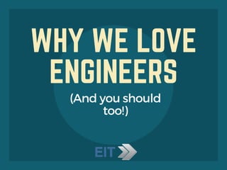 WHY WE LOVE
ENGINEERS
(And you should
too!)
 
