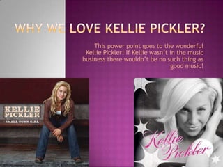 This power point goes to the wonderful
 Kellie Pickler! If Kellie wasn’t in the music
business there wouldn’t be no such thing as
                                  good music!
 