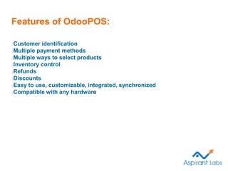 Features of OdooPOS:
Customer identification
Multiple payment methods
Multiple ways to select products
Inventory control
R...