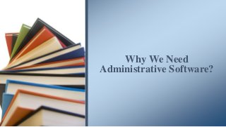 Why We Need
Administrative Software?
 
