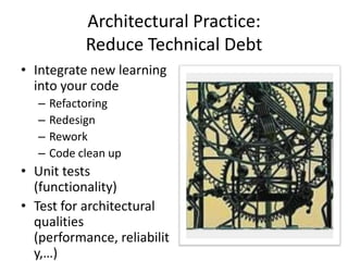 Architectural Practice:
Reduce Technical Debt
• Integrate new learning
into your code
– Refactoring
– Redesign
– Rework
– Code clean up
• Unit tests
(functionality)
• Test for architectural
qualities
(performance, reliabilit
y,…)
 