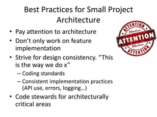 Best Practices for Small Project
Architecture
• Pay attention to architecture
• Don’t only work on feature
implementation
• Strive for design consistency. “This
is the way we do x”
– Coding standards
– Consistent implementation practices
(API use, errors, logging…)
• Code stewards for architecturally
critical areas
 