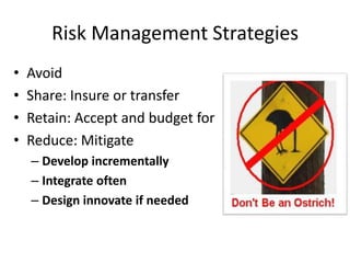 Risk Management Strategies
• Avoid
• Share: Insure or transfer
• Retain: Accept and budget for
• Reduce: Mitigate
– Develop incrementally
– Integrate often
– Design innovate if needed
 