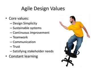 Agile Design Values
• Core values:
– Design Simplicity
– Sustainable systems
– Continuous improvement
– Teamwork
– Communication
– Trust
– Satisfying stakeholder needs
• Constant learning
 
