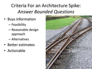 Criteria For an Architecture Spike:
Answer Bounded Questions
• Buys information
– Feasibility
– Reasonable design
approach
– Alternatives
• Better estimates
• Actionable
 