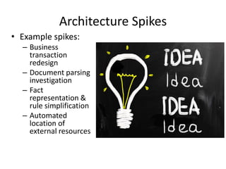 Architecture Spikes
• Example spikes:
– Business
transaction
redesign
– Document parsing
investigation
– Fact
representation &
rule simplification
– Automated
location of
external resources
 