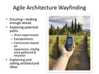 Agile Architecture Wayfinding
• Scouting—looking
enough ahead
• Exploring potential
paths
– Short experiments
– Extrapolations
– Conclusions based
on
experience, intellig
ence gathered &
intuition
• Explaining and
selling architectural
ideas
 