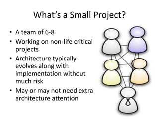 What’s a Small Project?
• A team of 6-8
• Working on non-life critical
projects
• Architecture typically
evolves along with
implementation without
much risk
• May or may not need extra
architecture attention
 