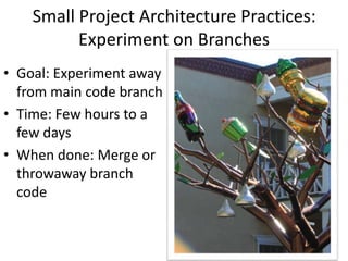 Small Project Architecture Practices:
Experiment on Branches
• Goal: Experiment away
from main code branch
• Time: Few hours to a
few days
• When done: Merge or
throwaway branch
code
 