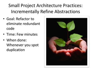 Small Project Architecture Practices:
Incrementally Refine Abstractions
• Goal: Refactor to
eliminate redundant
code
• Time: Few minutes
• When done:
Whenever you spot
duplication
 