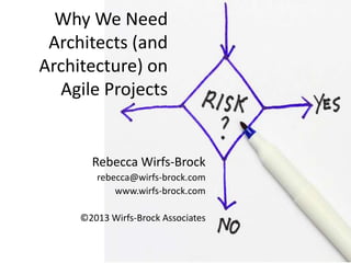 Why We Need
Architects (and
Architecture) on
Agile Projects
Rebecca Wirfs-Brock
rebecca@wirfs-brock.com
www.wirfs-brock.com
©2013 Wirfs-Brock Associates
 