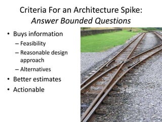 Criteria For an Architecture Spike:
Answer Bounded Questions
• Buys information
– Feasibility
– Reasonable design
approach...