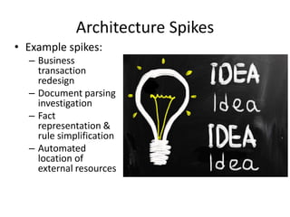 Architecture Spikes
• Example spikes:
– Business
transaction
redesign
– Document parsing
investigation
– Fact
representati...