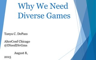 Why We Need
Diverse Games
Tanya C. DePass
AlterConf Chicago
@INeedDivGms
August 8,
2015
 
