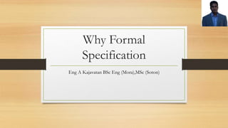 Why Formal
Specification
Eng A Kajavatan BSc Eng (Mora),MSc (Soton)
 