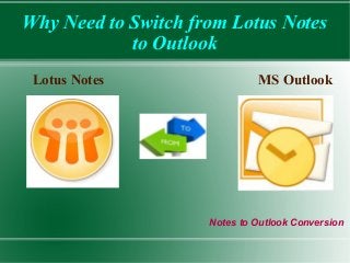 Why Need to Switch from Lotus Notes 
to Outlook 
Lotus Notes MS Outlook 
Notes to Outlook Conversion 
 