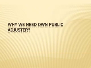 WHY WE NEED OWN PUBLIC
ADJUSTER?
 