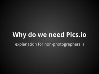 Why do we need Pics.io
explanation for non-photographers :)
 