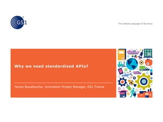 Why we need standardized APIs?
Yacine Bouallouche, Innovation Project Manager, GS1 France
 
