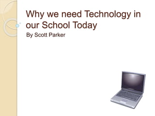 Why we need Technology in
our School Today
By Scott Parker
 