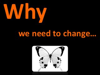 we need to change…
Why
 
