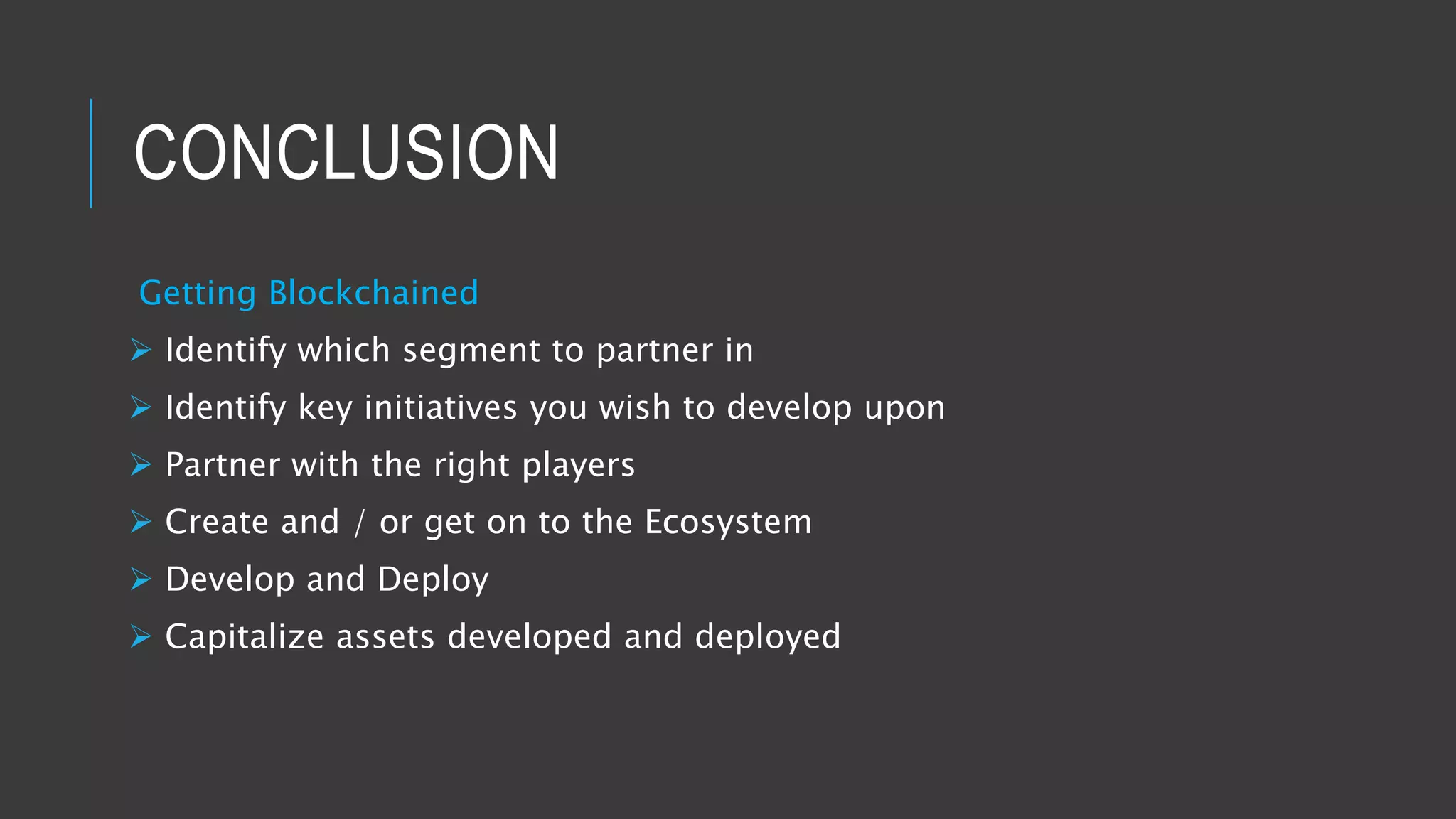 CONCLUSION
Getting Blockchained
 Identify which segment to partner in
 Identify key initiatives you wish to develop upon
 Partner with the right players
 Create and / or get on to the Ecosystem
 Develop and Deploy
 Capitalize assets developed and deployed
 
