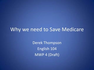 Why we need to Save Medicare
Derek Thompson
English 104
MWP 4 (Draft)
 