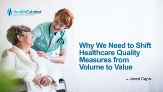 Why We Need to Shift
Healthcare Quality
Measures from
Volume to Value
̶ Jared Capo
 