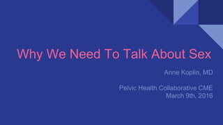 Why We Need To Talk About Sex
Anne Koplin, MD
Pelvic Health Collaborative CME
March 9th, 2016
 