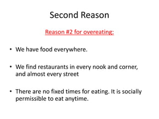 Second ReasonReason #2 for overeating:We have food everywhere. We find restaurants in every nook and corner, and almost every streetThere are no fixed times for eating. It is socially permissible to eat anytime.