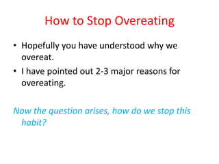 How to Stop OvereatingHopefully you have understood why we overeat. I have pointed out 2-3 major reasons for overeating.Now the question arises, how do we stop this habit?