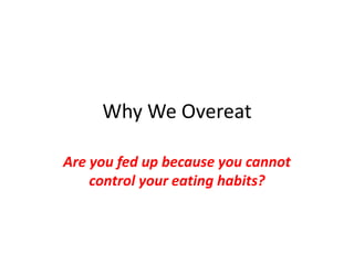 Why We Overeat Are you fed up because you cannot control your eating habits? 