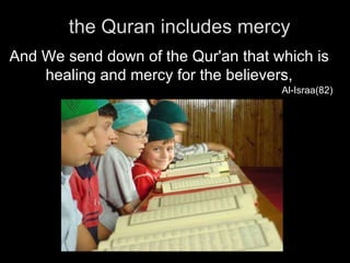 the Quran includes mercy And We send down of the Qur'an that which is healing and mercy for the believers, Al-Israa(82) 