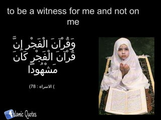 to be a witness for me and not on me وَقُرْآنَ الْفَجْرِ إِنَّ قُرْآنَ الْفَجْرِ كَانَ مَشْهُوداً   ( الاسراء   :   78 )  
