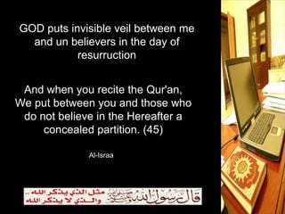 GOD puts invisible veil between me and un believers in the day of resurruction And when you recite the Qur'an, We put between you and those who do not believe in the Hereafter a concealed partition. (45) Al-Israa 