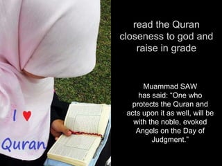 read the Quran closeness to god and raise in grade Muammad SAW has said: “One who protects the Quran and acts upon it as well, will be with the noble, evoked Angels on the Day of Judgment.” 