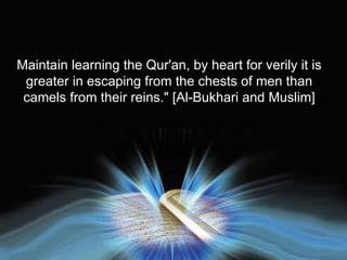 Maintain learning the Qur'an, by heart for verily it is greater in escaping from the chests of men than camels from their reins." [Al-Bukhari and Muslim] 