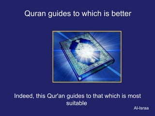 Quran guides to which is better Indeed, this Qur'an guides to that which is most suitable  Al-Israa 