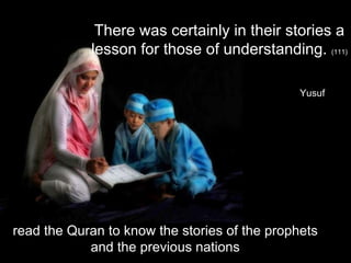 read the Quran to know the stories of the prophets and the previous nations There was certainly in their stories a lesson for those of understanding.  (111)  Yusuf 