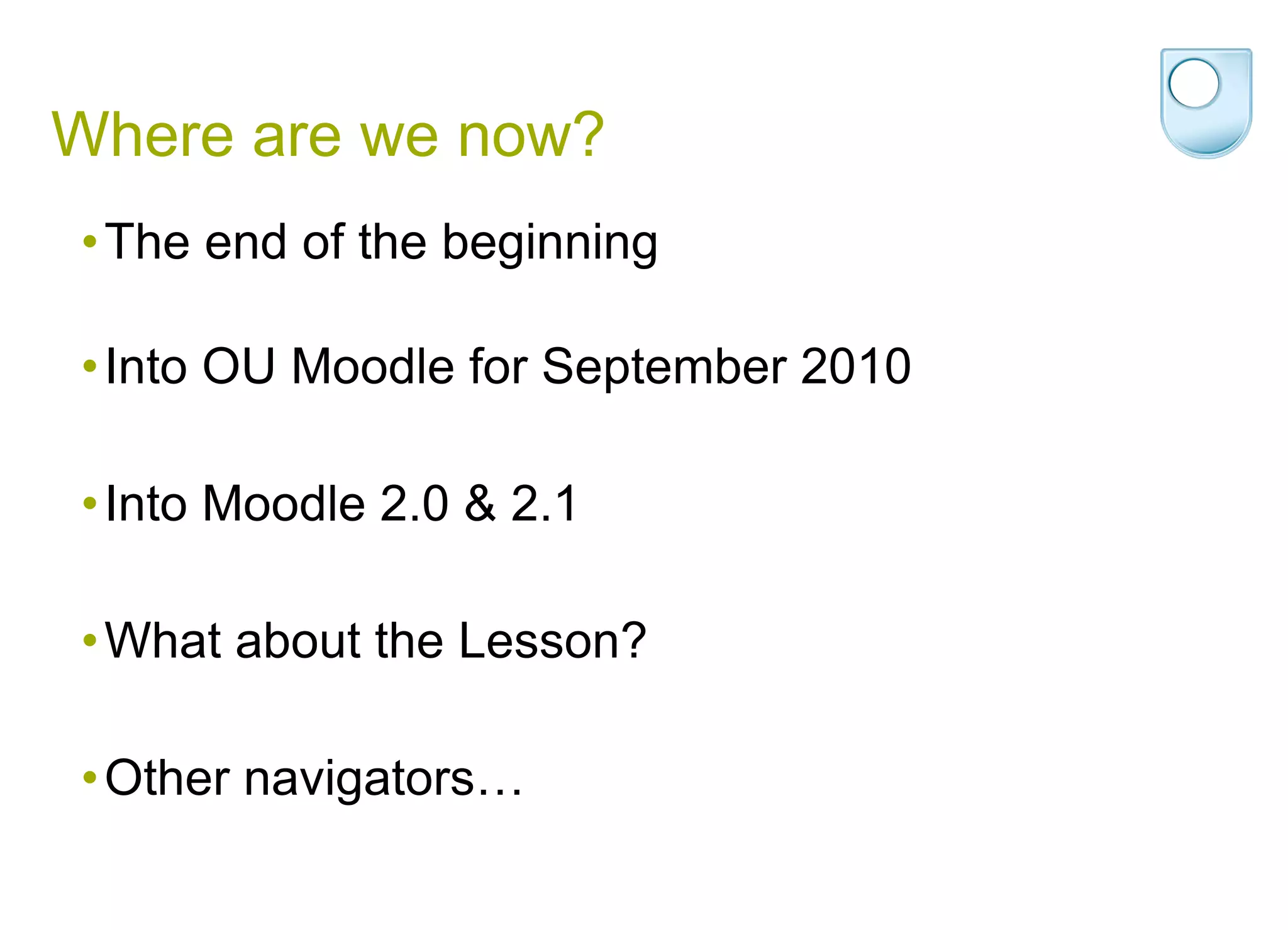 Where are we now? The end of the beginning Into OU Moodle for September 2010 Into Moodle 2.0 & 2.1 What about the Lesson? Other navigators… 