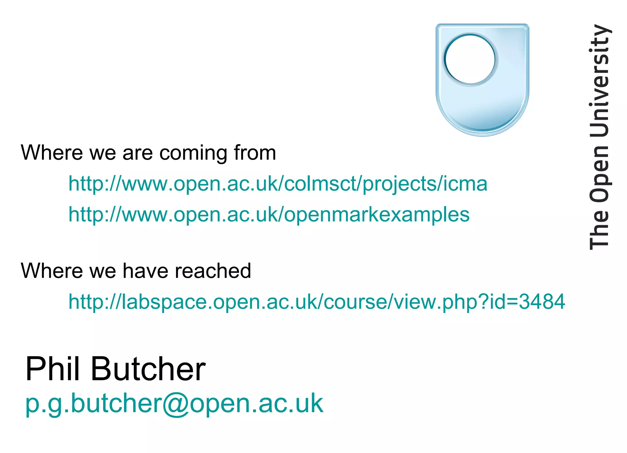 Phil Butcher [email_address] Where we are coming from http://www.open.ac.uk/colmsct/projects/icma http://www.open.ac.uk/openmarkexamples Where we have reached http:// labspace.open.ac.uk/course/view.php?id =3484 