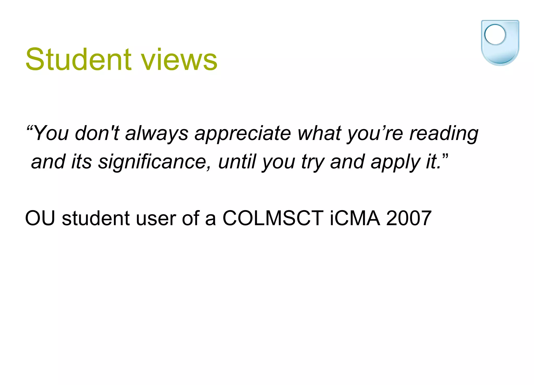 Student views “ You don't always appreciate what you’re reading and its significance, until you try and apply it. ” OU student user of a COLMSCT iCMA 2007 