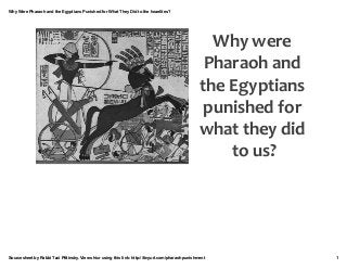 Why Were Pharaoh and the Egyptians Punished for What They Did to the Israelites?
Sourcesheet by Rabbi Tzvi Pittinsky. View shiur using this link: http://tinyurl.com/pharaohpunishment 1
Why	
  were	
  
Pharaoh	
  and	
  
the	
  Egyptians	
  
punished	
  for	
  
what	
  they	
  did	
  
to	
  us?
 