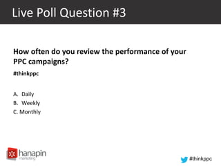 #thinkppc
How often do you review the performance of your
PPC campaigns?
#thinkppc
A. Daily
B. Weekly
C. Monthly
Live Poll Question #3
 