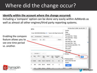 #thinkppc
Where did the change occur?
Identify within the account where the change occurred:
Including a ‘compare’ option can be done very easily within AdWords as
well as almost all other engines/third party reporting systems.
Enabling the compare
feature allows you to
see one time period
vs. another.
 