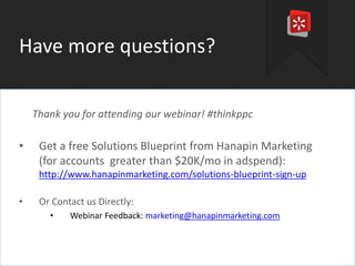 #thinkppc
Have more questions?
Thank you for attending our webinar! #thinkppc
• Get a free Solutions Blueprint from Hanapin Marketing
(for accounts greater than $20K/mo in adspend):
http://www.hanapinmarketing.com/solutions-blueprint-sign-up
• Or Contact us Directly:
• Webinar Feedback: marketing@hanapinmarketing.com
 