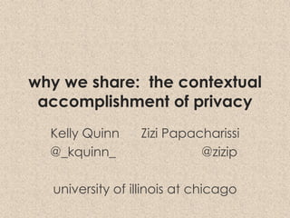 why we share: the contextual
accomplishment of privacy
Kelly Quinn Zizi Papacharissi
@_kquinn_ @zizip
university of illinois at chicago
 