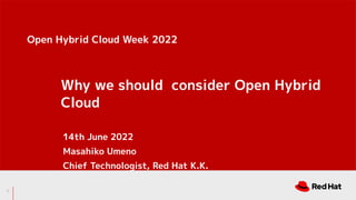 Why we should consider Open Hybrid
Cloud
14th June 2022
Masahiko Umeno
Chief Technologist, Red Hat K.K.
Open Hybrid Cloud Week 2022
1
 