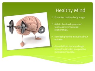 Healthy Mind
 Promotes positive body image.

 Aids in the development of
  functional interpersonal
  relationships.

 Develops positive attitudes about
  nutrition.

 Gives children the knowledge
  needed to develop into positive
  members of society.
 